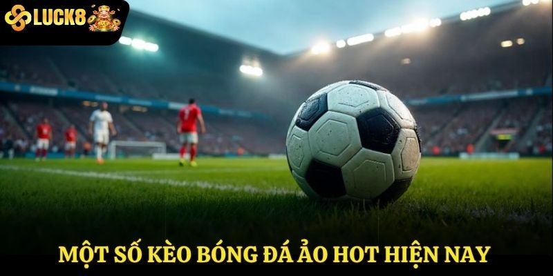 Một số kèo bóng đá ảo hot hiện nay